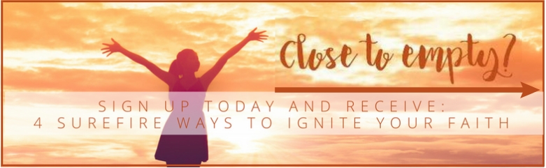 Close to empty? Sign up today and receive: 4 Surefire Ways to Ignite Your Faith